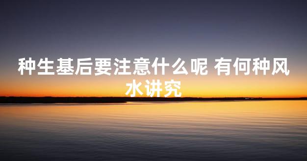 种生基后要注意什么呢 有何种风水讲究